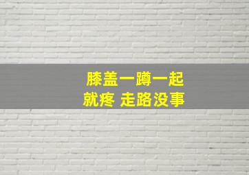 膝盖一蹲一起就疼 走路没事